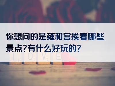 你想问的是雍和宫挨着哪些景点？有什么好玩的？