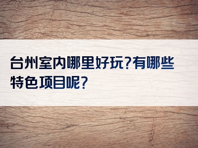 台州室内哪里好玩？有哪些特色项目呢？