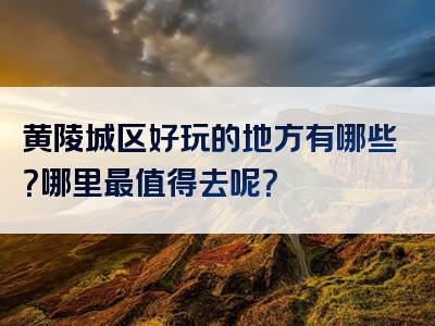 黄陵城区好玩的地方有哪些？哪里最值得去呢？