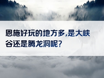 恩施好玩的地方多，是大峡谷还是腾龙洞呢？