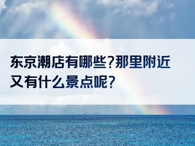 东京潮店有哪些？那里附近又有什么景点呢？