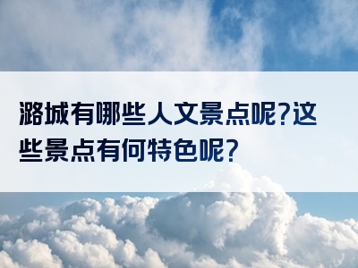 潞城有哪些人文景点呢？这些景点有何特色呢？