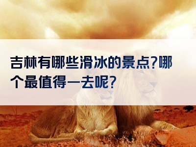 吉林有哪些滑冰的景点？哪个最值得一去呢？