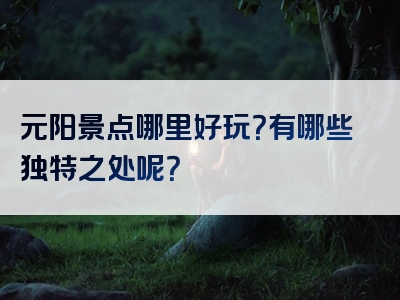 元阳景点哪里好玩？有哪些独特之处呢？