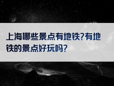 上海哪些景点有地铁？有地铁的景点好玩吗？