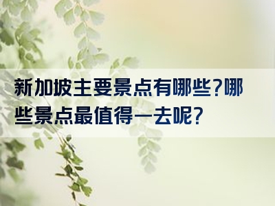 新加坡主要景点有哪些？哪些景点最值得一去呢？