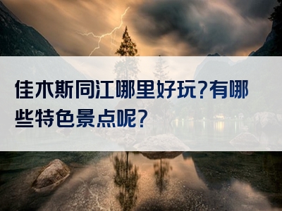 佳木斯同江哪里好玩？有哪些特色景点呢？