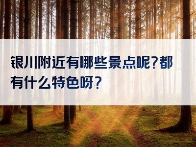 银川附近有哪些景点呢？都有什么特色呀？