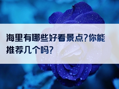 海里有哪些好看景点？你能推荐几个吗？