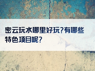 密云玩水哪里好玩？有哪些特色项目呢？