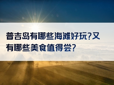 普吉岛有哪些海滩好玩？又有哪些美食值得尝？