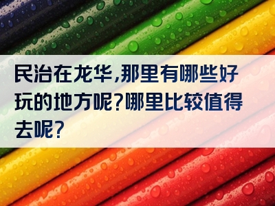 民治在龙华，那里有哪些好玩的地方呢？哪里比较值得去呢？