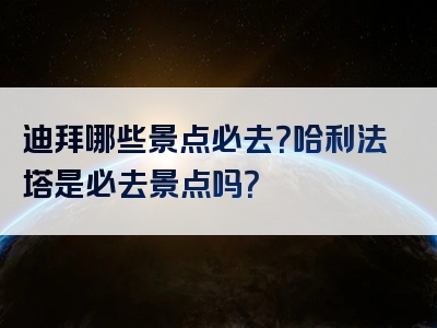 迪拜哪些景点必去？哈利法塔是必去景点吗？