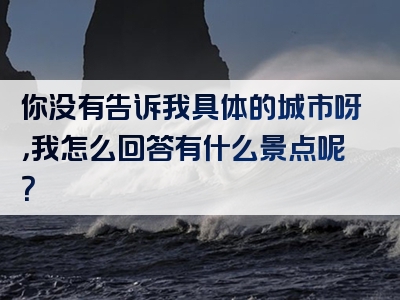 你没有告诉我具体的城市呀，我怎么回答有什么景点呢？