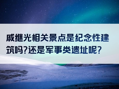 戚继光相关景点是纪念性建筑吗？还是军事类遗址呢？