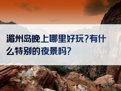 湄州岛晚上哪里好玩？有什么特别的夜景吗？