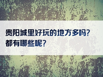 贵阳城里好玩的地方多吗？都有哪些呢？