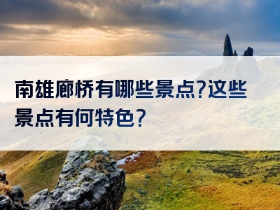 南雄廊桥有哪些景点？这些景点有何特色？