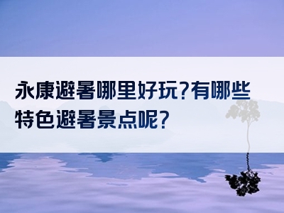 永康避暑哪里好玩？有哪些特色避暑景点呢？