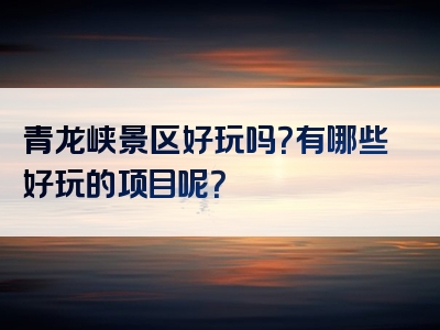 青龙峡景区好玩吗？有哪些好玩的项目呢？