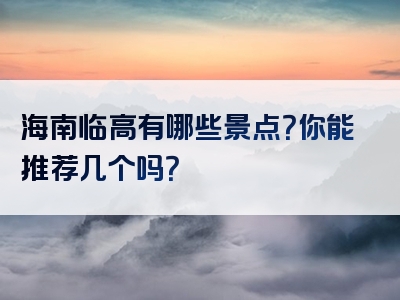 海南临高有哪些景点？你能推荐几个吗？