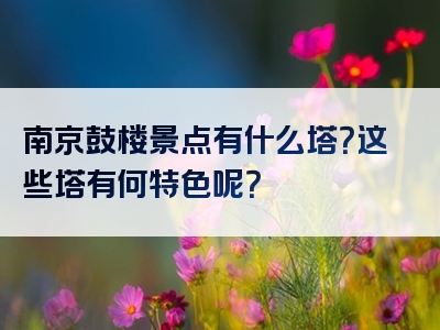 南京鼓楼景点有什么塔？这些塔有何特色呢？