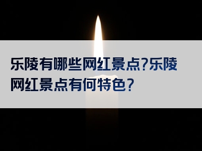 乐陵有哪些网红景点？乐陵网红景点有何特色？