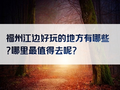 福州江边好玩的地方有哪些？哪里最值得去呢？