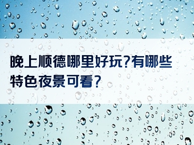 晚上顺德哪里好玩？有哪些特色夜景可看？