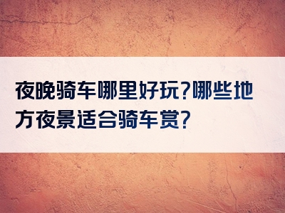 夜晚骑车哪里好玩？哪些地方夜景适合骑车赏？