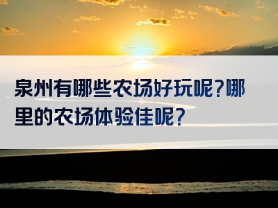 泉州有哪些农场好玩呢？哪里的农场体验佳呢？
