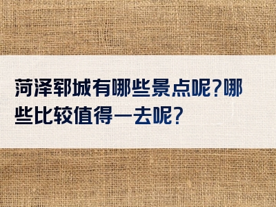 菏泽郓城有哪些景点呢？哪些比较值得一去呢？