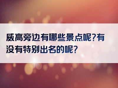 威高旁边有哪些景点呢？有没有特别出名的呢？