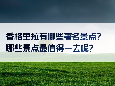 香格里拉有哪些著名景点？哪些景点最值得一去呢？