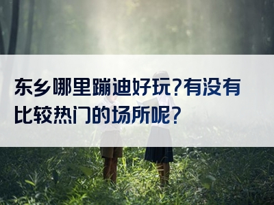 东乡哪里蹦迪好玩？有没有比较热门的场所呢？