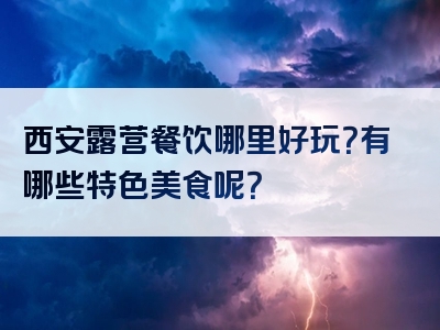 西安露营餐饮哪里好玩？有哪些特色美食呢？