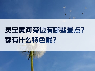 灵宝黄河旁边有哪些景点？都有什么特色呢？