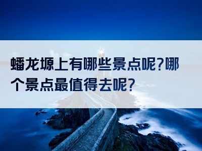 蟠龙塬上有哪些景点呢？哪个景点最值得去呢？