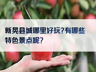 新晃县城哪里好玩？有哪些特色景点呢？