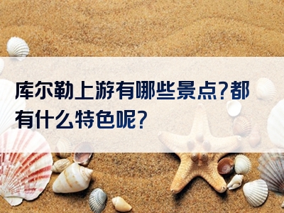 库尔勒上游有哪些景点？都有什么特色呢？