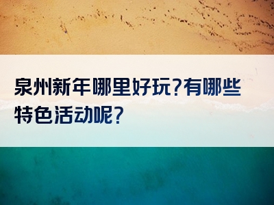 泉州新年哪里好玩？有哪些特色活动呢？