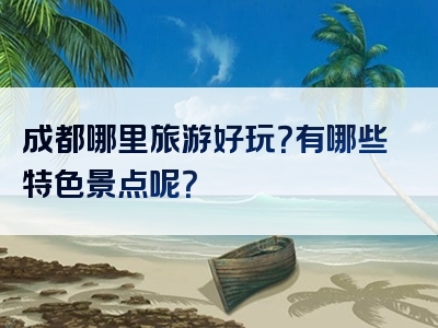 成都哪里旅游好玩？有哪些特色景点呢？
