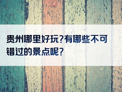 贵州哪里好玩？有哪些不可错过的景点呢？