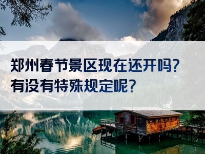 郑州春节景区现在还开吗？有没有特殊规定呢？