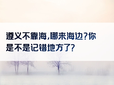 遵义不靠海，哪来海边？你是不是记错地方了？