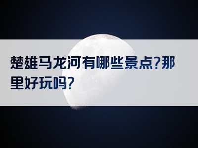 楚雄马龙河有哪些景点？那里好玩吗？