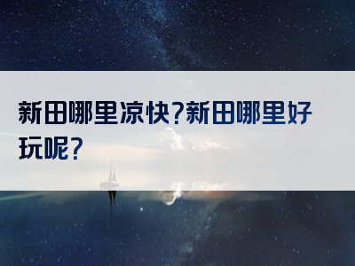 新田哪里凉快？新田哪里好玩呢？