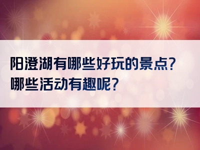 阳澄湖有哪些好玩的景点？哪些活动有趣呢？