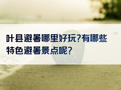 叶县避暑哪里好玩？有哪些特色避暑景点呢？