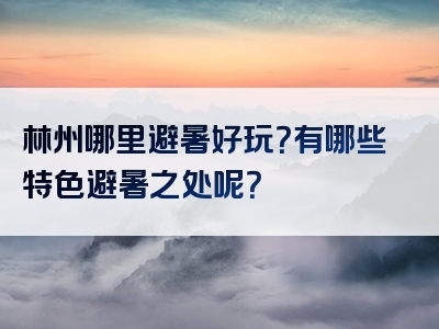 林州哪里避暑好玩？有哪些特色避暑之处呢？